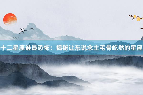 十二星座谁最恐怖：揭秘让东说念主毛骨屹然的星座