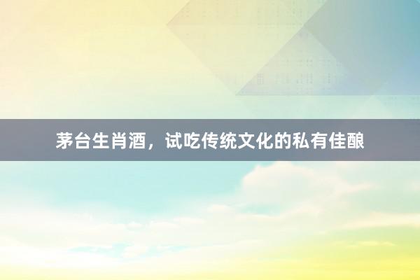 茅台生肖酒，试吃传统文化的私有佳酿