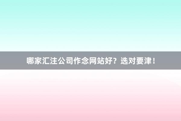 哪家汇注公司作念网站好？选对要津！