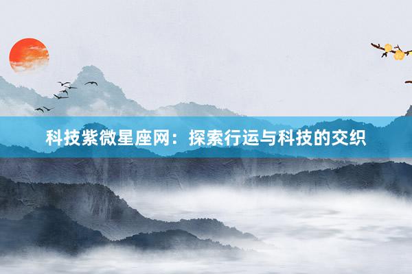科技紫微星座网：探索行运与科技的交织