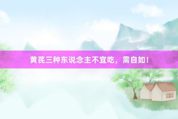 黄芪三种东说念主不宜吃，需自如！