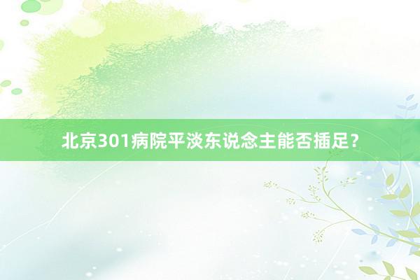 北京301病院平淡东说念主能否插足？